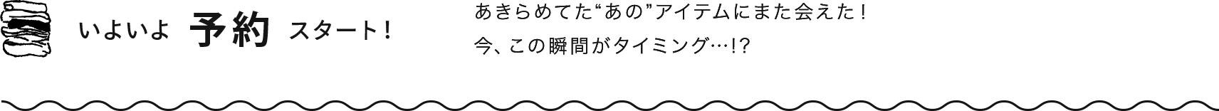 いよいよ予約スタート！あきらめてた“あの”アイテムにまた会えた！今、この瞬間がタイミング…!?