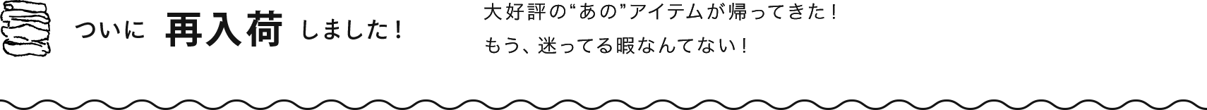 大好評の“あの”アイテムが帰ってきた！もう、迷ってる暇なんてない！